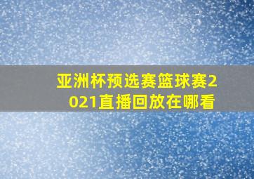 亚洲杯预选赛篮球赛2021直播回放在哪看