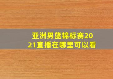 亚洲男篮锦标赛2021直播在哪里可以看