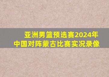 亚洲男篮预选赛2024年中国对阵蒙古比赛实况录像