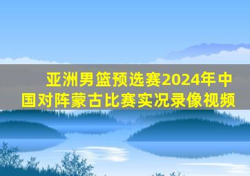 亚洲男篮预选赛2024年中国对阵蒙古比赛实况录像视频