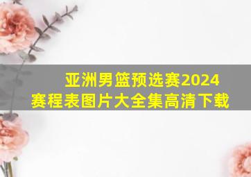 亚洲男篮预选赛2024赛程表图片大全集高清下载