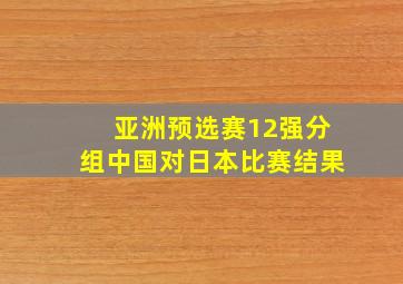 亚洲预选赛12强分组中国对日本比赛结果