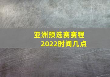 亚洲预选赛赛程2022时间几点