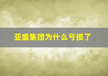 亚盛集团为什么亏损了