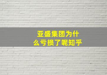 亚盛集团为什么亏损了呢知乎