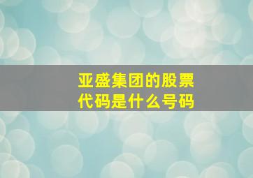 亚盛集团的股票代码是什么号码