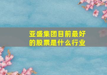 亚盛集团目前最好的股票是什么行业