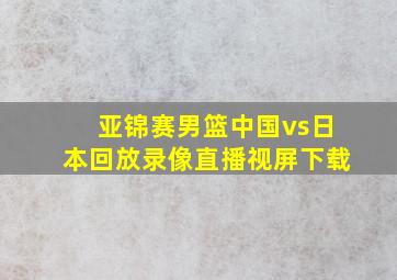 亚锦赛男篮中国vs日本回放录像直播视屏下载