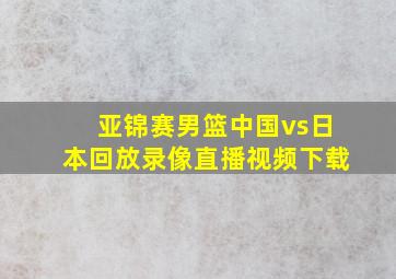 亚锦赛男篮中国vs日本回放录像直播视频下载