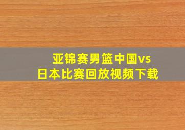 亚锦赛男篮中国vs日本比赛回放视频下载