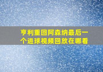 亨利重回阿森纳最后一个进球视频回放在哪看