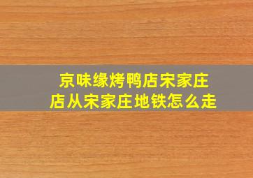 京味缘烤鸭店宋家庄店从宋家庄地铁怎么走