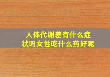 人体代谢差有什么症状吗女性吃什么药好呢