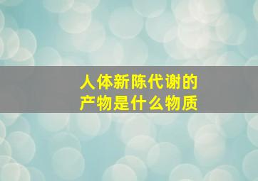 人体新陈代谢的产物是什么物质