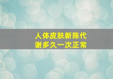 人体皮肤新陈代谢多久一次正常