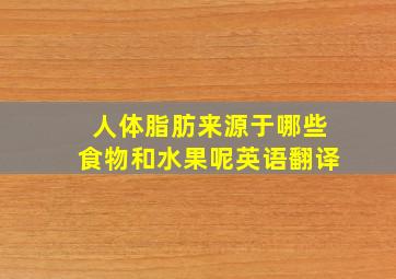 人体脂肪来源于哪些食物和水果呢英语翻译