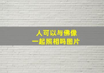 人可以与佛像一起照相吗图片