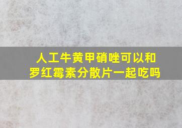 人工牛黄甲硝唑可以和罗红霉素分散片一起吃吗