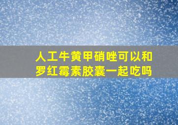 人工牛黄甲硝唑可以和罗红霉素胶囊一起吃吗