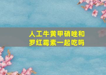 人工牛黄甲硝唑和罗红霉素一起吃吗