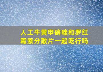 人工牛黄甲硝唑和罗红霉素分散片一起吃行吗