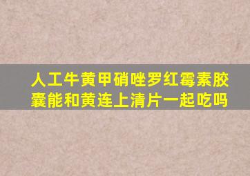 人工牛黄甲硝唑罗红霉素胶囊能和黄连上清片一起吃吗