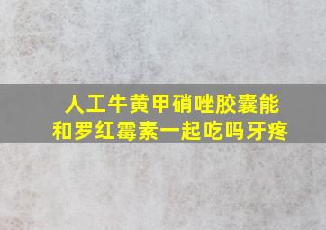 人工牛黄甲硝唑胶囊能和罗红霉素一起吃吗牙疼