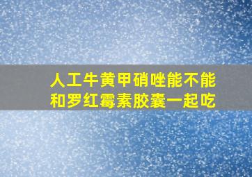 人工牛黄甲硝唑能不能和罗红霉素胶囊一起吃