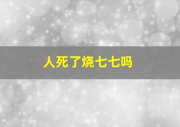 人死了烧七七吗