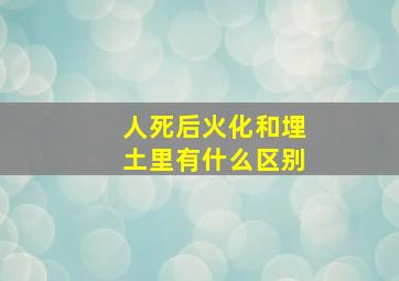 人死后火化和埋土里有什么区别