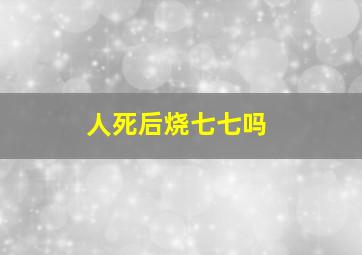 人死后烧七七吗