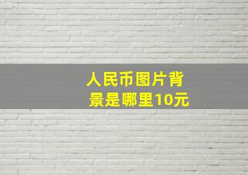 人民币图片背景是哪里10元