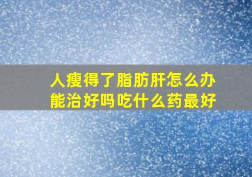 人瘦得了脂肪肝怎么办能治好吗吃什么药最好