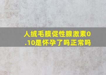 人绒毛膜促性腺激素0.10是怀孕了吗正常吗