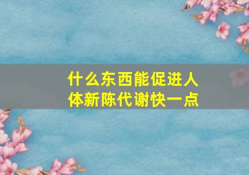 什么东西能促进人体新陈代谢快一点