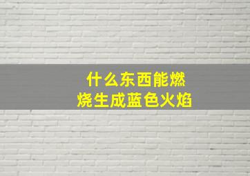 什么东西能燃烧生成蓝色火焰