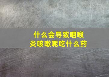 什么会导致咽喉炎咳嗽呢吃什么药