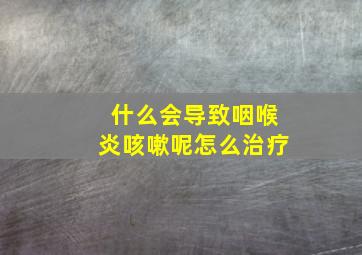 什么会导致咽喉炎咳嗽呢怎么治疗