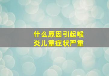 什么原因引起喉炎儿童症状严重