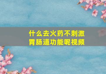 什么去火药不刺激胃肠道功能呢视频