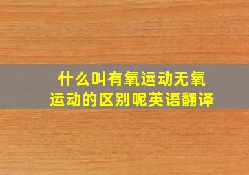 什么叫有氧运动无氧运动的区别呢英语翻译