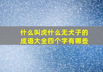 什么叫虎什么无犬子的成语大全四个字有哪些