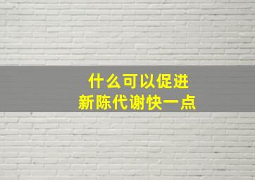 什么可以促进新陈代谢快一点