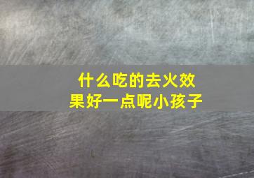 什么吃的去火效果好一点呢小孩子