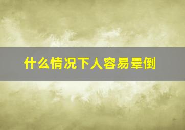 什么情况下人容易晕倒