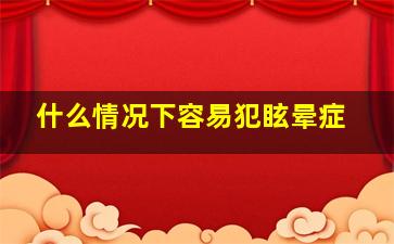 什么情况下容易犯眩晕症