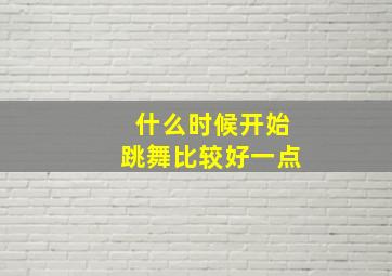 什么时候开始跳舞比较好一点