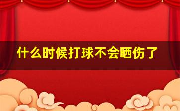 什么时候打球不会晒伤了