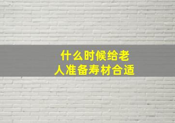 什么时候给老人准备寿材合适