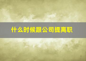 什么时候跟公司提离职